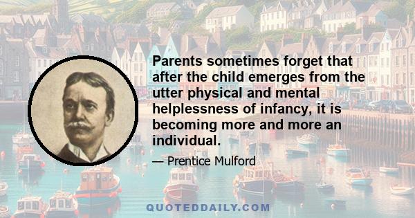 Parents sometimes forget that after the child emerges from the utter physical and mental helplessness of infancy, it is becoming more and more an individual.