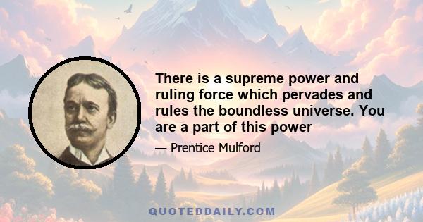 There is a supreme power and ruling force which pervades and rules the boundless universe. You are a part of this power