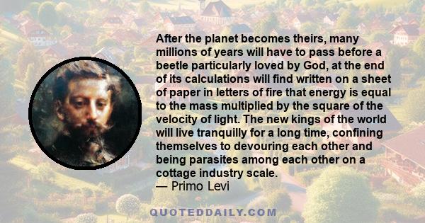 After the planet becomes theirs, many millions of years will have to pass before a beetle particularly loved by God, at the end of its calculations will find written on a sheet of paper in letters of fire that energy is