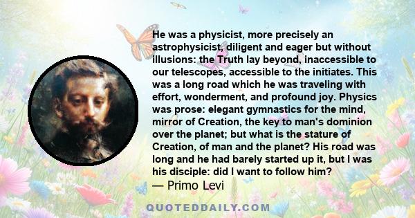 He was a physicist, more precisely an astrophysicist, diligent and eager but without illusions: the Truth lay beyond, inaccessible to our telescopes, accessible to the initiates. This was a long road which he was