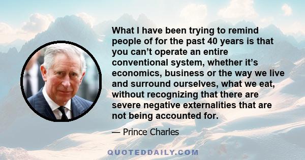 What I have been trying to remind people of for the past 40 years is that you can’t operate an entire conventional system, whether it’s economics, business or the way we live and surround ourselves, what we eat, without