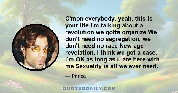 C'mon everybody, yeah, this is your life I'm talking about a revolution we gotta organize We don't need no segregation, we don't need no race New age revelation, I think we got a case. I'm OK as long as u are here with