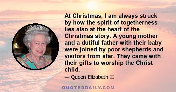 At Christmas, I am always struck by how the spirit of togetherness lies also at the heart of the Christmas story. A young mother and a dutiful father with their baby were joined by poor shepherds and visitors from afar.