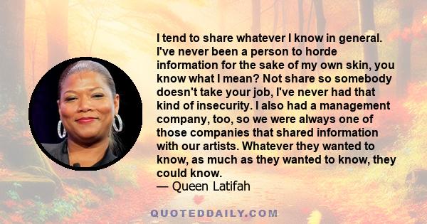 I tend to share whatever I know in general. I've never been a person to horde information for the sake of my own skin, you know what I mean? Not share so somebody doesn't take your job, I've never had that kind of