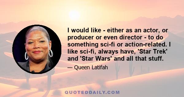 I would like - either as an actor, or producer or even director - to do something sci-fi or action-related. I like sci-fi, always have, 'Star Trek' and 'Star Wars' and all that stuff.