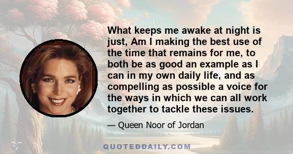 What keeps me awake at night is just, Am I making the best use of the time that remains for me, to both be as good an example as I can in my own daily life, and as compelling as possible a voice for the ways in which we