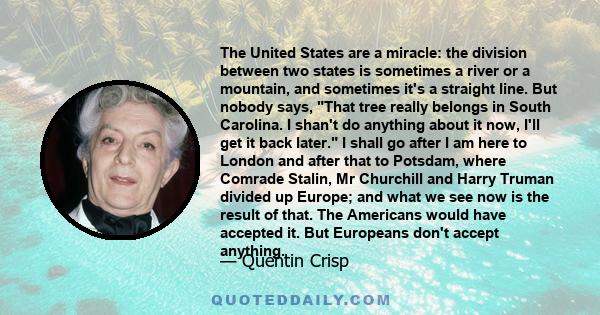 The United States are a miracle: the division between two states is sometimes a river or a mountain, and sometimes it's a straight line. But nobody says, That tree really belongs in South Carolina. I shan't do anything