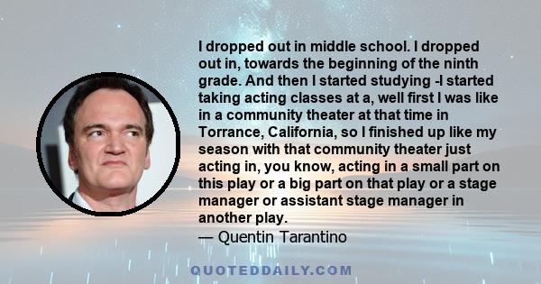 I dropped out in middle school. I dropped out in, towards the beginning of the ninth grade. And then I started studying -I started taking acting classes at a, well first I was like in a community theater at that time in