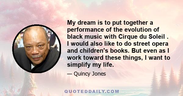 My dream is to put together a performance of the evolution of black music with Cirque du Soleil . I would also like to do street opera and children's books. But even as I work toward these things, I want to simplify my