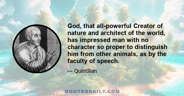 God, that all-powerful Creator of nature and architect of the world, has impressed man with no character so proper to distinguish him from other animals, as by the faculty of speech.