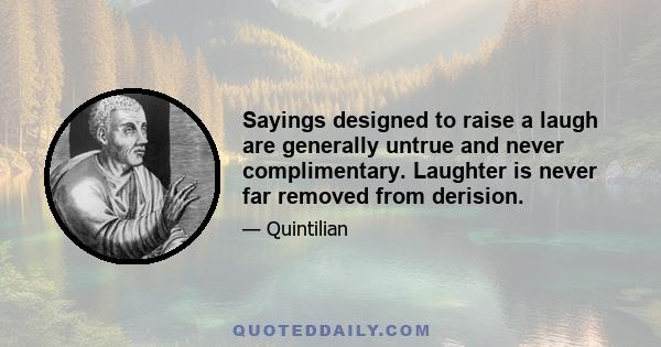 Sayings designed to raise a laugh are generally untrue and never complimentary. Laughter is never far removed from derision.