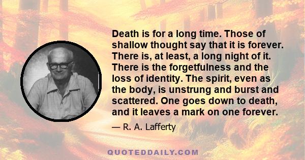 Death is for a long time. Those of shallow thought say that it is forever. There is, at least, a long night of it. There is the forgetfulness and the loss of identity. The spirit, even as the body, is unstrung and burst