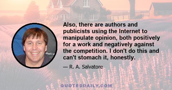 Also, there are authors and publicists using the Internet to manipulate opinion, both positively for a work and negatively against the competition. I don't do this and can't stomach it, honestly.