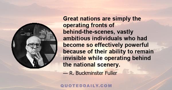 Great nations are simply the operating fronts of behind-the-scenes, vastly ambitious individuals who had become so effectively powerful because of their ability to remain invisible while operating behind the national