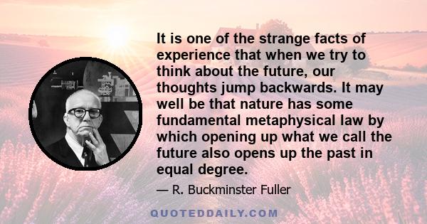 It is one of the strange facts of experience that when we try to think about the future, our thoughts jump backwards. It may well be that nature has some fundamental metaphysical law by which opening up what we call the