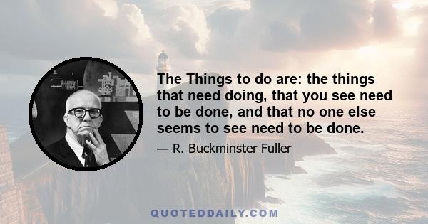 The Things to do are: the things that need doing, that you see need to be done, and that no one else seems to see need to be done.