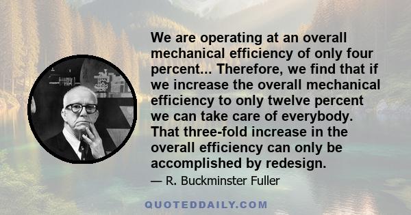 We are operating at an overall mechanical efficiency of only four percent... Therefore, we find that if we increase the overall mechanical efficiency to only twelve percent we can take care of everybody. That three-fold