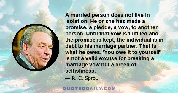 A married person does not live in isolation. He or she has made a promise, a pledge, a vow, to another person. Until that vow is fulfilled and the promise is kept, the individual is in debt to his marriage partner. That