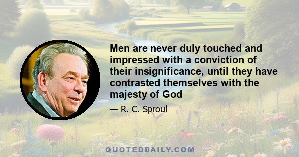 Men are never duly touched and impressed with a conviction of their insignificance, until they have contrasted themselves with the majesty of God