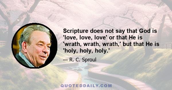 Scripture does not say that God is 'love, love, love' or that He is 'wrath, wrath, wrath,' but that He is 'holy, holy, holy.'