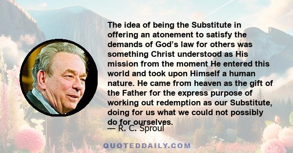 The idea of being the Substitute in offering an atonement to satisfy the demands of God’s law for others was something Christ understood as His mission from the moment He entered this world and took upon Himself a human