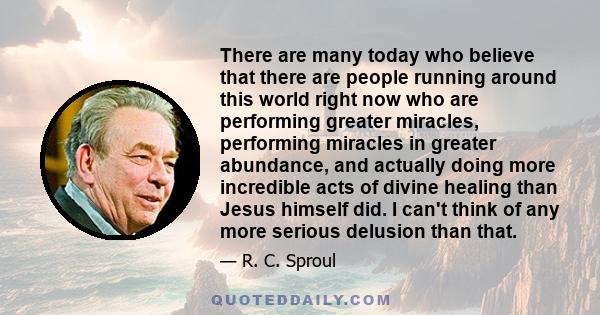 There are many today who believe that there are people running around this world right now who are performing greater miracles, performing miracles in greater abundance, and actually doing more incredible acts of divine