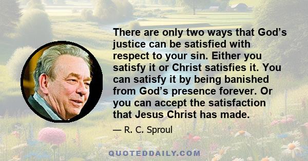 There are only two ways that God’s justice can be satisfied with respect to your sin. Either you satisfy it or Christ satisfies it. You can satisfy it by being banished from God’s presence forever. Or you can accept the