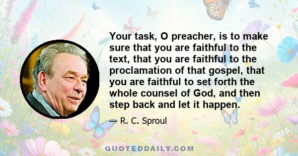Your task, O preacher, is to make sure that you are faithful to the text, that you are faithful to the proclamation of that gospel, that you are faithful to set forth the whole counsel of God, and then step back and let