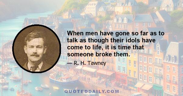 When men have gone so far as to talk as though their idols have come to life, it is time that someone broke them.
