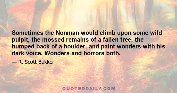 Sometimes the Nonman would climb upon some wild pulpit, the mossed remains of a fallen tree, the humped back of a boulder, and paint wonders with his dark voice. Wonders and horrors both.