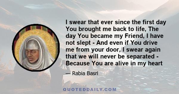 I swear that ever since the first day You brought me back to life, The day You became my Friend, I have not slept - And even if You drive me from your door, I swear again that we will never be separated - Because You
