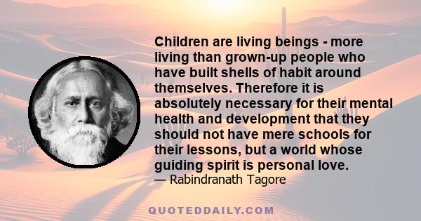 Children are living beings - more living than grown-up people who have built shells of habit around themselves. Therefore it is absolutely necessary for their mental health and development that they should not have mere