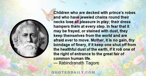 Children who are decked with prince's robes and who have jeweled chains round their necks lose all pleasure in play; their dress hampers them at every step. In fear that it may be frayed, or stained with dust, they keep