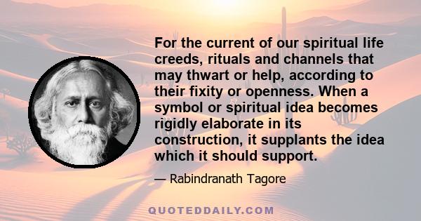 For the current of our spiritual life creeds, rituals and channels that may thwart or help, according to their fixity or openness. When a symbol or spiritual idea becomes rigidly elaborate in its construction, it