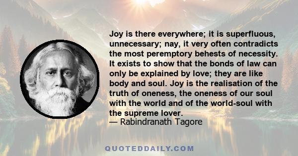 Joy is there everywhere; it is superfluous, unnecessary; nay, it very often contradicts the most peremptory behests of necessity. It exists to show that the bonds of law can only be explained by love; they are like body