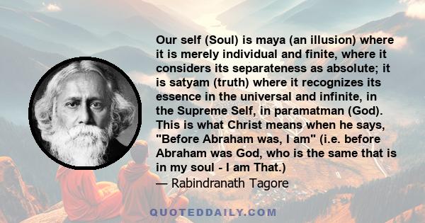 Our self (Soul) is maya (an illusion) where it is merely individual and finite, where it considers its separateness as absolute; it is satyam (truth) where it recognizes its essence in the universal and infinite, in the