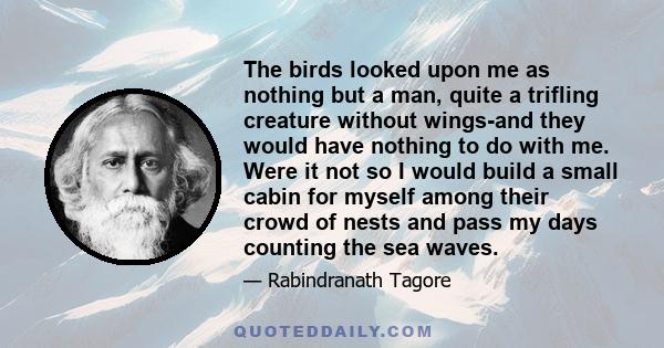 The birds looked upon me as nothing but a man, quite a trifling creature without wings-and they would have nothing to do with me. Were it not so I would build a small cabin for myself among their crowd of nests and pass