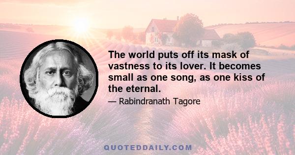 The world puts off its mask of vastness to its lover. It becomes small as one song, as one kiss of the eternal.