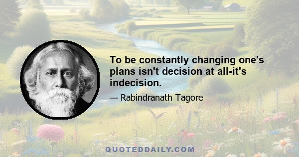 To be constantly changing one's plans isn't decision at all-it's indecision.