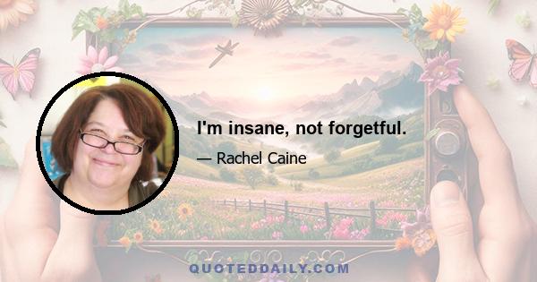 I'm insane, not forgetful.