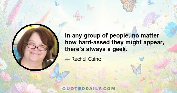 In any group of people, no matter how hard-assed they might appear, there’s always a geek.