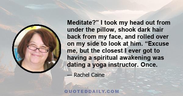 Meditate?” I took my head out from under the pillow, shook dark hair back from my face, and rolled over on my side to look at him. “Excuse me, but the closest I ever got to having a spiritual awakening was dating a yoga