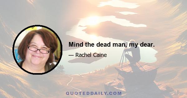 Mind the dead man, my dear.