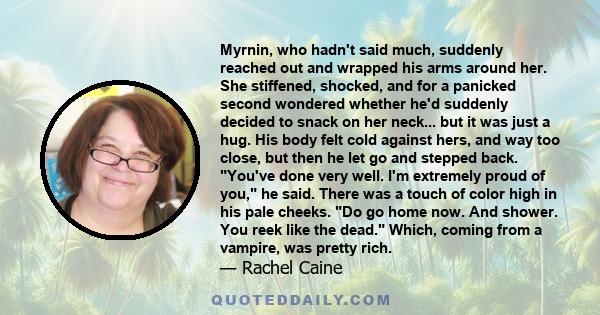 Myrnin, who hadn't said much, suddenly reached out and wrapped his arms around her. She stiffened, shocked, and for a panicked second wondered whether he'd suddenly decided to snack on her neck... but it was just a hug.