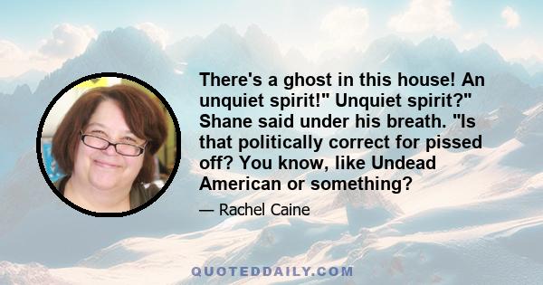 There's a ghost in this house! An unquiet spirit! Unquiet spirit? Shane said under his breath. Is that politically correct for pissed off? You know, like Undead American or something?