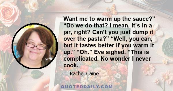 Want me to warm up the sauce?” “Do we do that? I mean, it’s in a jar, right? Can’t you just dump it over the pasta?” “Well, you can, but it tastes better if you warm it up.” “Oh.” Eve sighed. “This is complicated. No