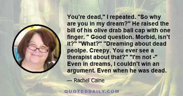 You're dead, I repeated. So why are you in my dream? He raised the bill of his olive drab ball cap with one finger. Good question. Morbid, isn't it? What? Dreaming about dead peolpe. Creepy. You ever see a therapist