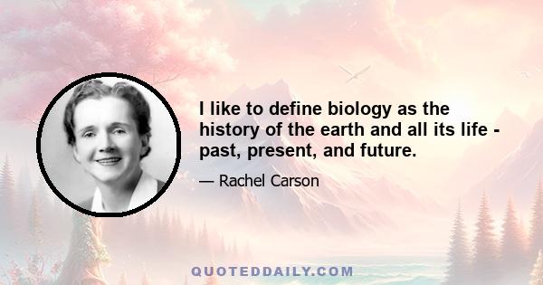 I like to define biology as the history of the earth and all its life - past, present, and future. To understand biology is to understand that all life is linked to the earth from which it came; it is to understand that