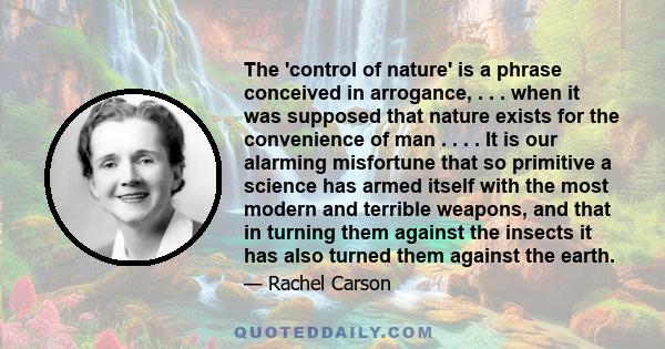 The 'control of nature' is a phrase conceived in arrogance, . . . when it was supposed that nature exists for the convenience of man . . . . It is our alarming misfortune that so primitive a science has armed itself