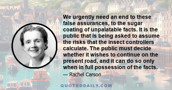 We urgently need an end to these false assurances, to the sugar coating of unpalatable facts. It is the public that is being asked to assume the risks that the insect controllers calculate. The public must decide